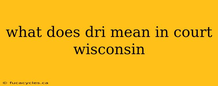 what does dri mean in court wisconsin