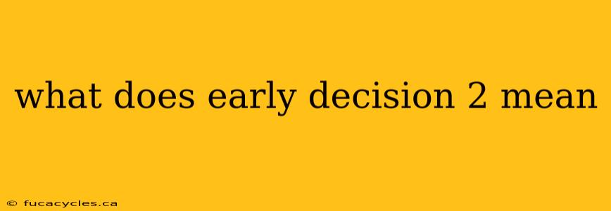 what does early decision 2 mean