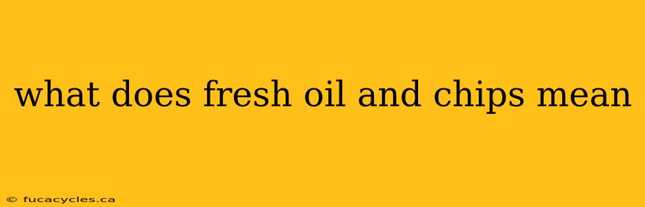 what does fresh oil and chips mean