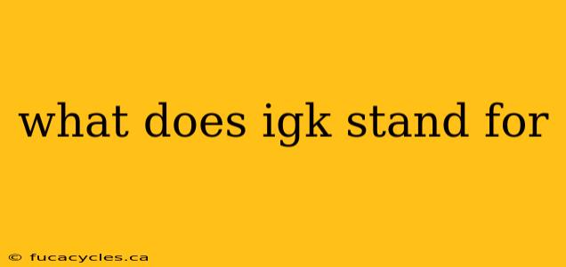 what does igk stand for