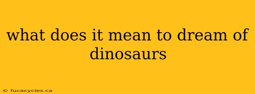 what does it mean to dream of dinosaurs