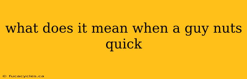 what does it mean when a guy nuts quick