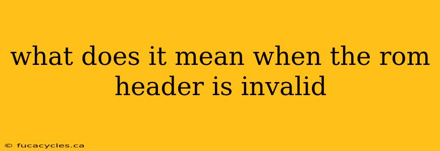 what does it mean when the rom header is invalid