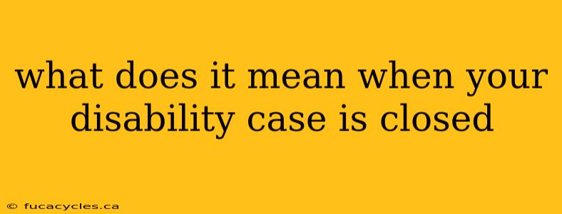 what does it mean when your disability case is closed