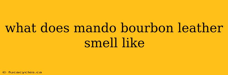 what does mando bourbon leather smell like