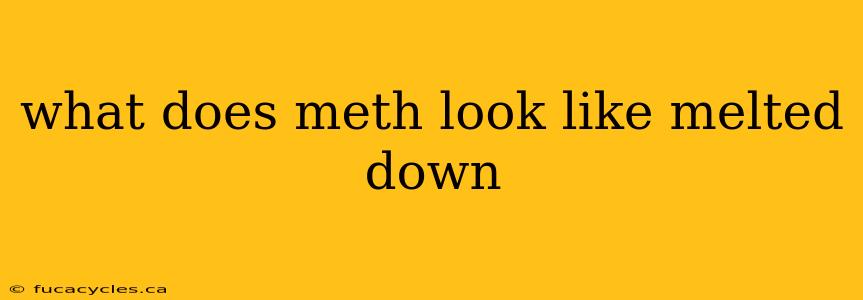 what does meth look like melted down