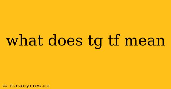 what does tg tf mean