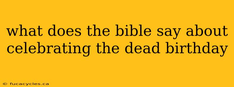 what does the bible say about celebrating the dead birthday