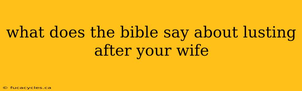 what does the bible say about lusting after your wife