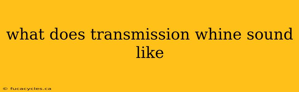 what does transmission whine sound like