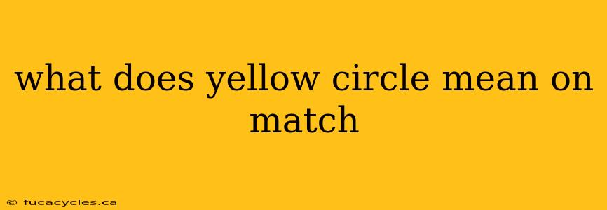 what does yellow circle mean on match