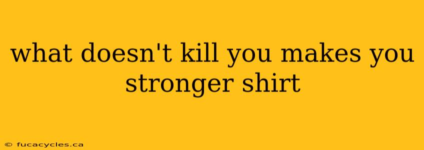 what doesn't kill you makes you stronger shirt