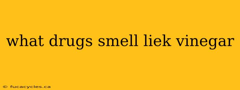 what drugs smell liek vinegar