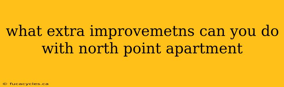 what extra improvemetns can you do with north point apartment