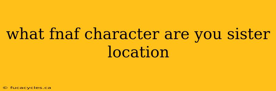 what fnaf character are you sister location