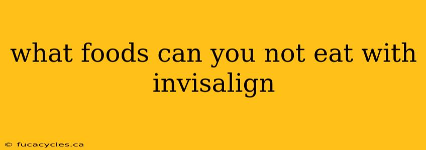 what foods can you not eat with invisalign