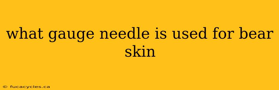 what gauge needle is used for bear skin