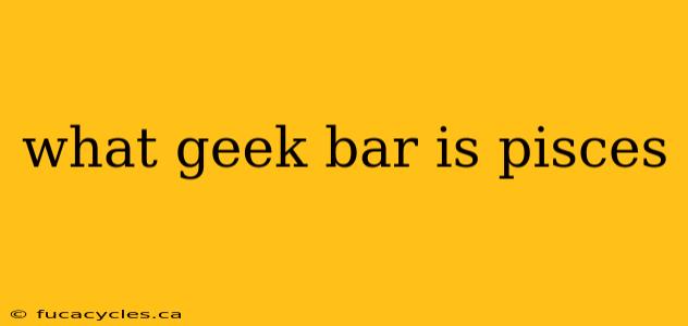 what geek bar is pisces