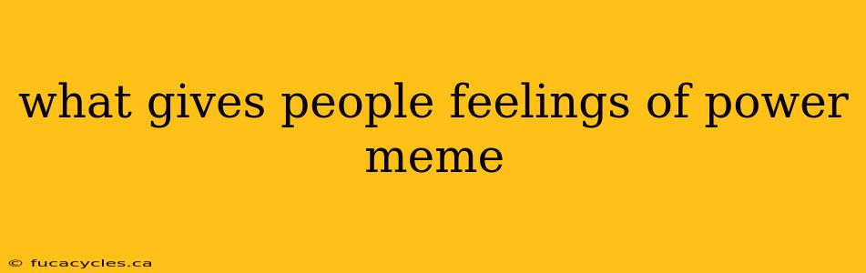 what gives people feelings of power meme