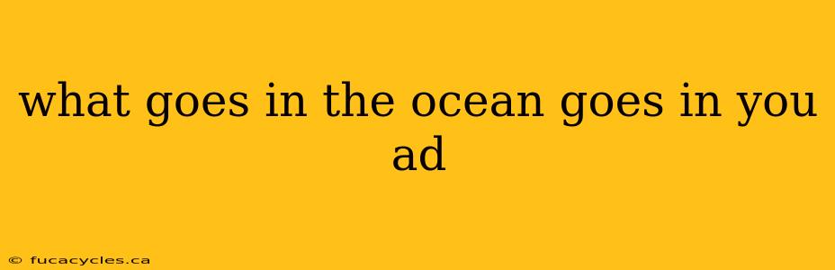 what goes in the ocean goes in you ad