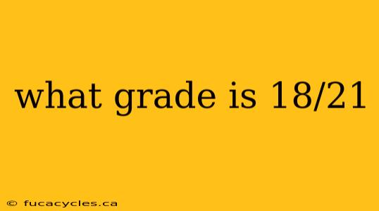 what grade is 18/21