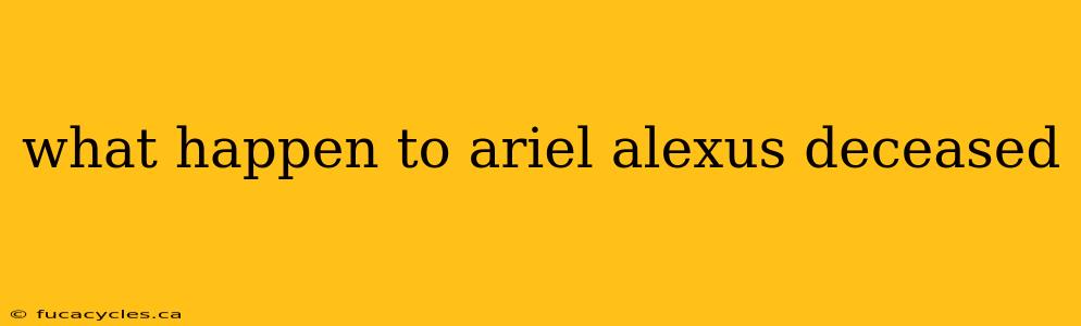 what happen to ariel alexus deceased