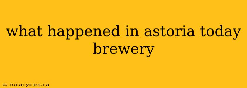 what happened in astoria today brewery