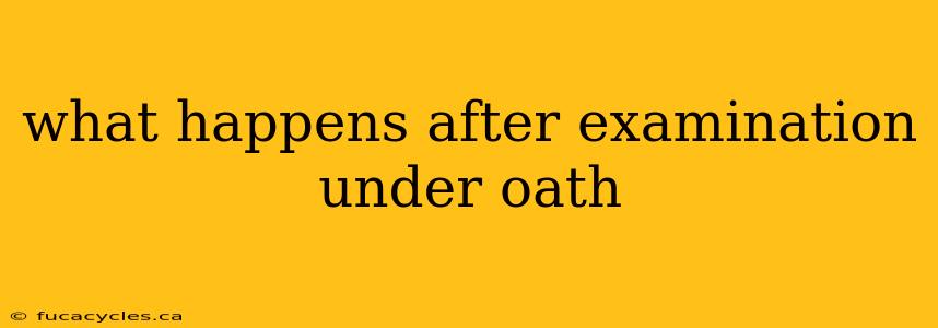 what happens after examination under oath