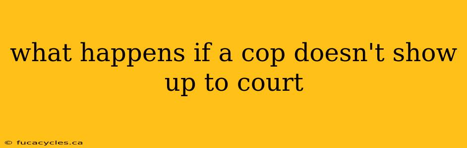 what happens if a cop doesn't show up to court