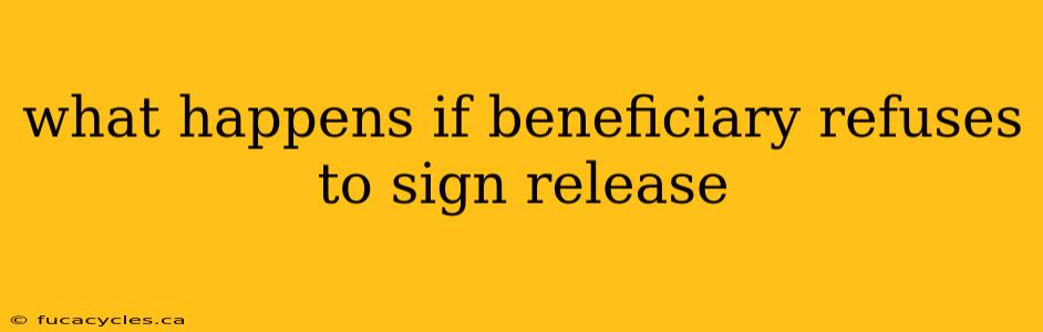 what happens if beneficiary refuses to sign release