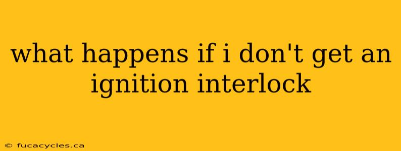 what happens if i don't get an ignition interlock