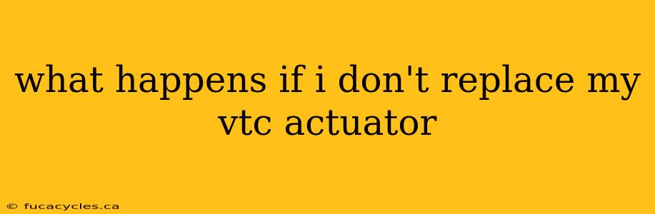 what happens if i don't replace my vtc actuator