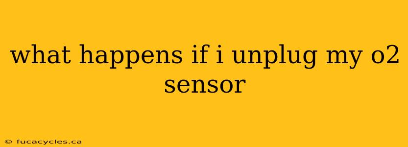 what happens if i unplug my o2 sensor