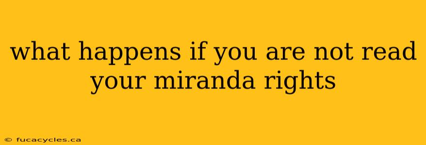 what happens if you are not read your miranda rights