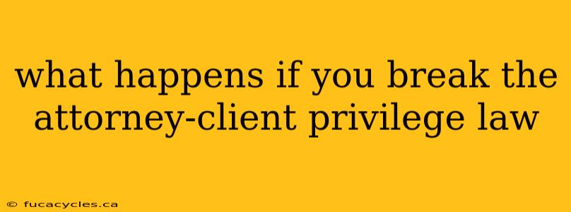 what happens if you break the attorney-client privilege law