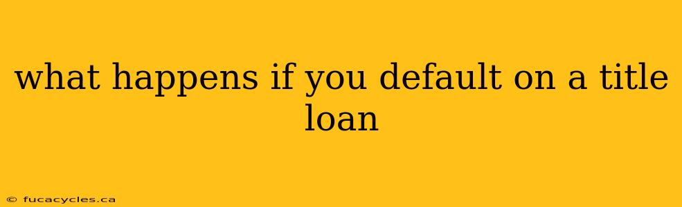 what happens if you default on a title loan