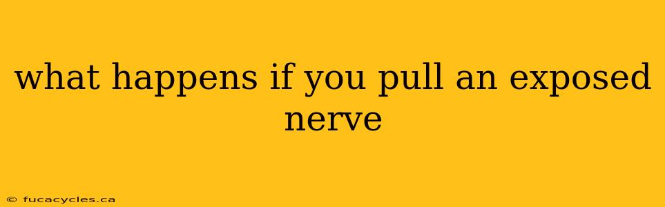 what happens if you pull an exposed nerve