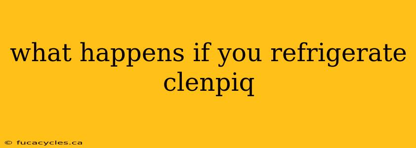 what happens if you refrigerate clenpiq