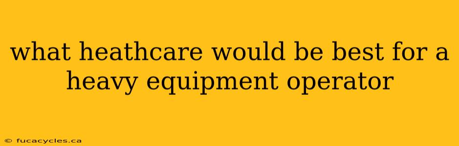 what heathcare would be best for a heavy equipment operator