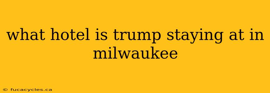 what hotel is trump staying at in milwaukee