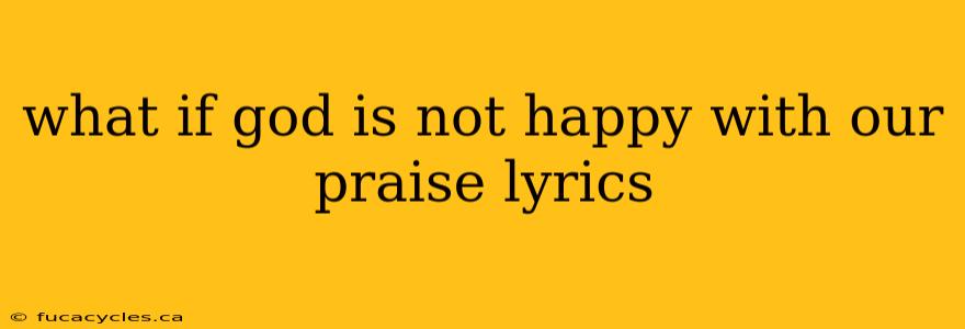 what if god is not happy with our praise lyrics