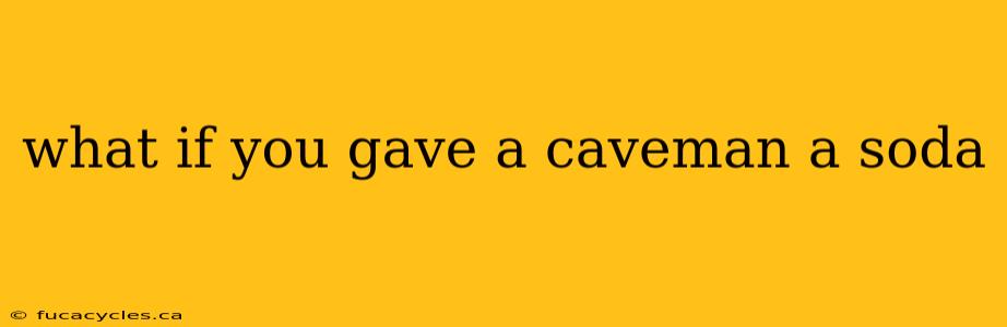 what if you gave a caveman a soda