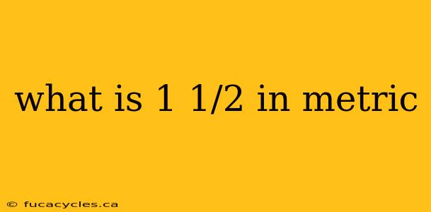 what is 1 1/2 in metric