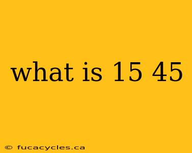 what is 15 45