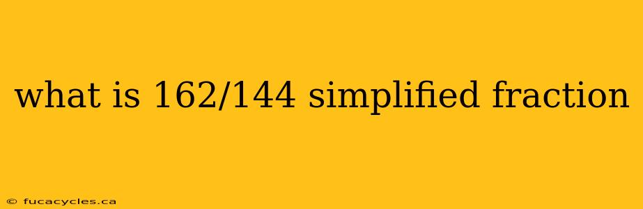 what is 162/144 simplified fraction