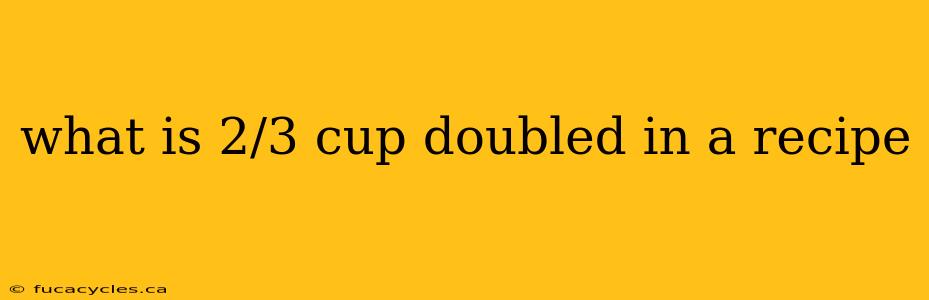 what is 2/3 cup doubled in a recipe