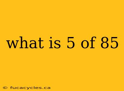 what is 5 of 85