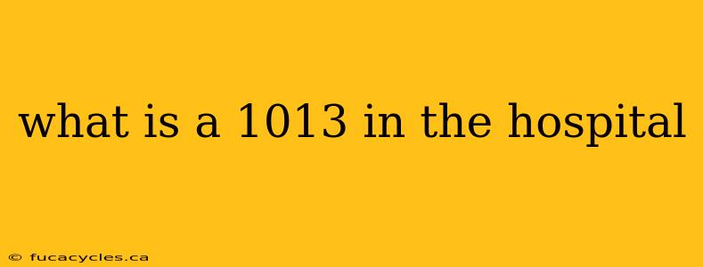 what is a 1013 in the hospital