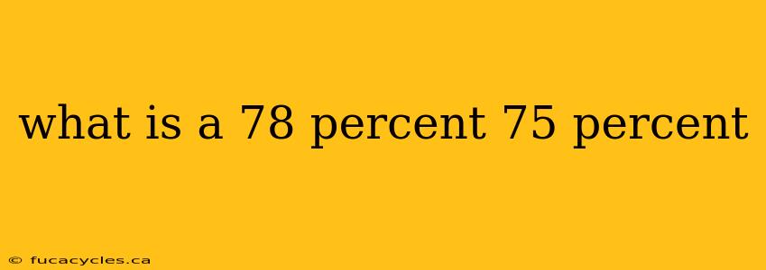 what is a 78 percent 75 percent