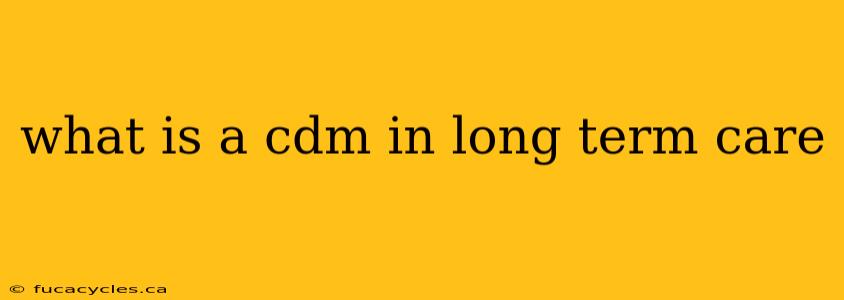 what is a cdm in long term care